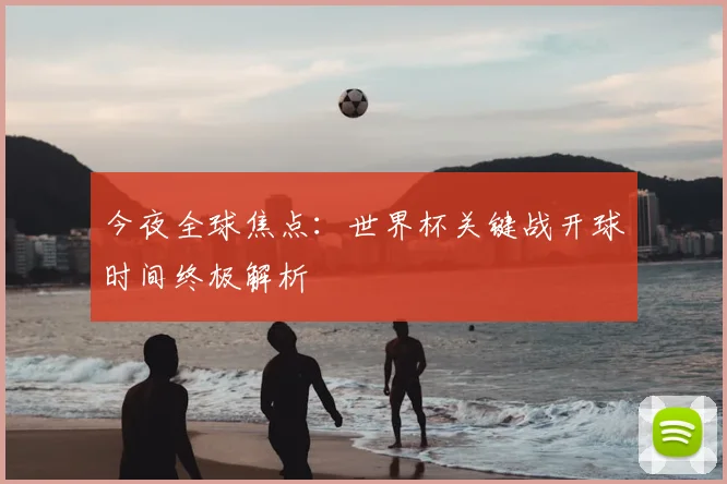 今夜全球焦点：世界杯关键战开球时间终极解析