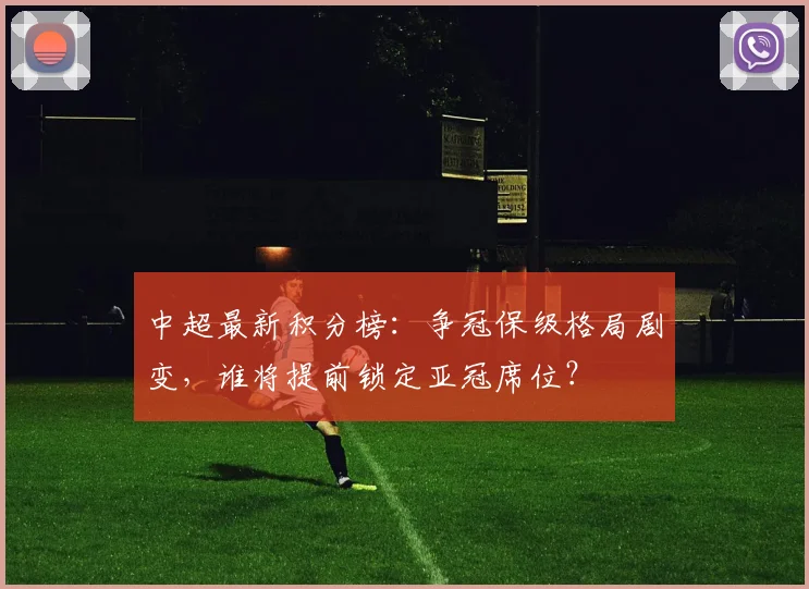 中超最新积分榜：争冠保级格局剧变，谁将提前锁定亚冠席位？