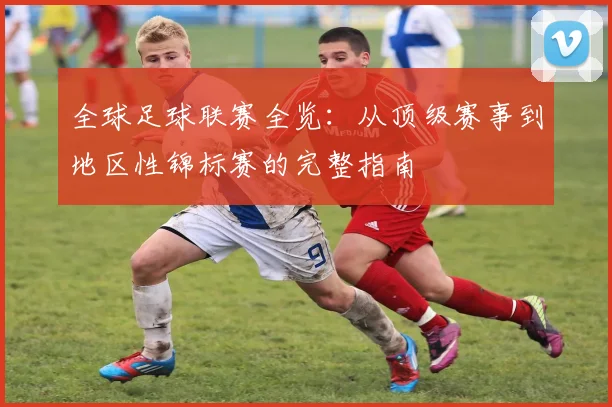 全球足球联赛全览:从顶级赛事到地区性锦标赛的完整指南