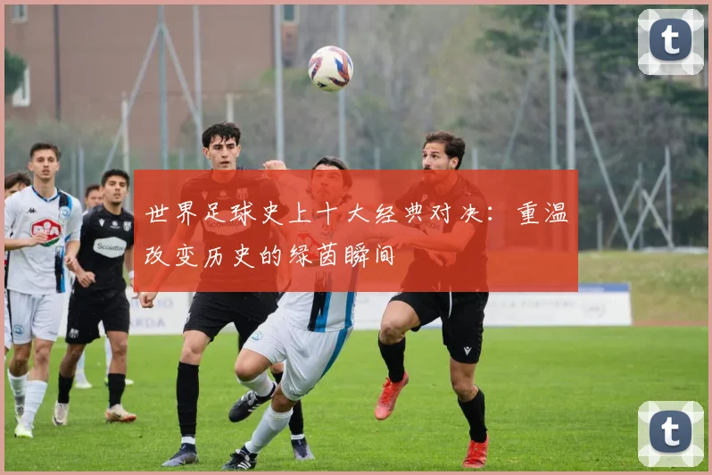 世界足球史上十大经典对决：重温改变历史的绿茵瞬间