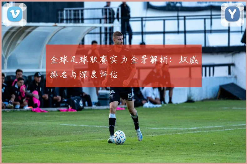 全球足球联赛实力全景解析：权威排名与深度评估