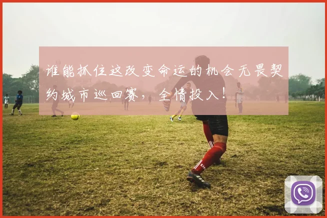 谁能抓住这改变命运的机会无畏契约城市巡回赛，全情投入！