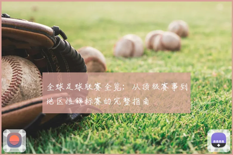 全球足球联赛全览：从顶级赛事到地区性锦标赛的完整指南