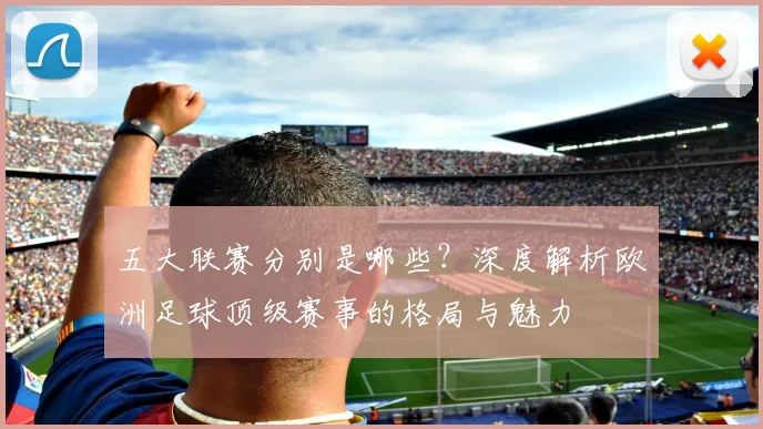 五大联赛分别是哪些?深度解析欧洲足球顶级赛事的格局与魅力