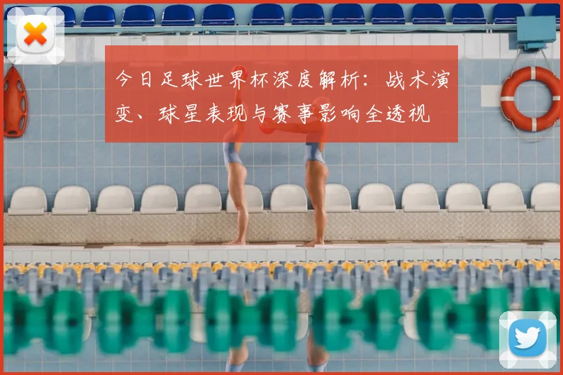 今日足球世界杯深度解析:战术演变、球星表现与赛事影响全透视
