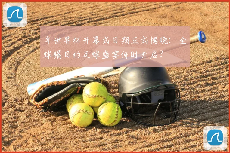 年世界杯开幕式日期正式揭晓：全球瞩目的足球盛宴何时开启？