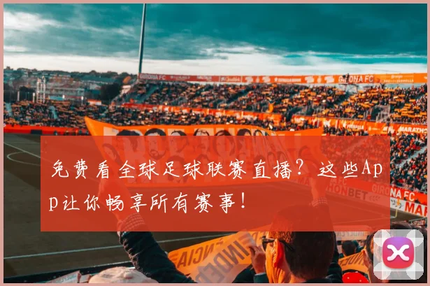 免费看全球足球联赛直播？这些App让你畅享所有赛事！