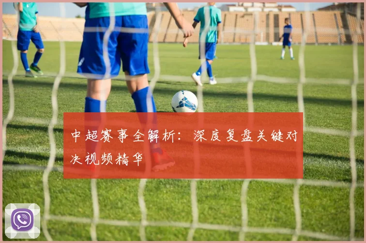 中超赛事全解析:深度复盘关键对决视频精华