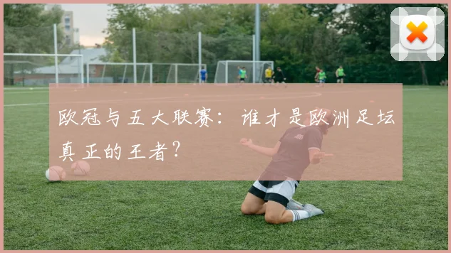 欧冠与五大联赛：谁才是欧洲足坛真正的王者？