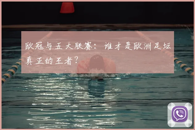 欧冠与五大联赛：谁才是欧洲足坛真正的王者？