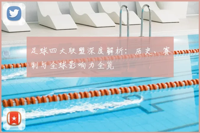 足球四大联盟深度解析：历史、赛制与全球影响力全览