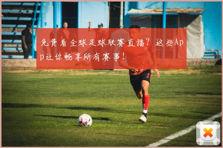 免费看全球足球联赛直播？这些App让你畅享所有赛事！