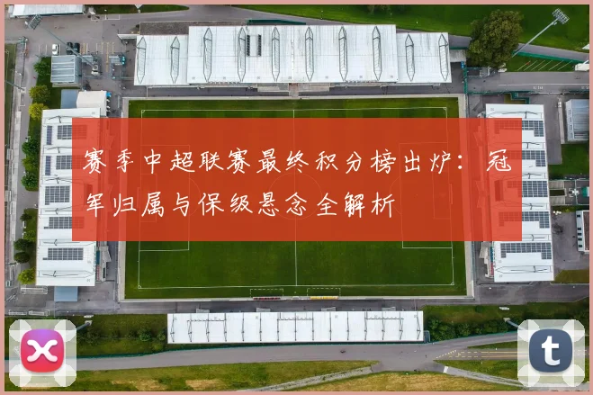 赛季中超联赛最终积分榜出炉:冠军归属与保级悬念全解析
