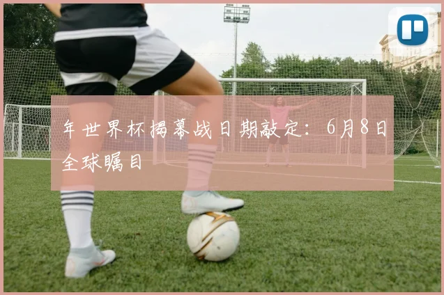 年世界杯揭幕战日期敲定：6月8日全球瞩目