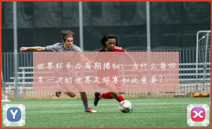 世界杯举办周期揭秘：为什么每四年一次的世界足球赛如此重要？