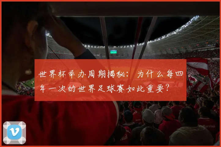 世界杯举办周期揭秘：为什么每四年一次的世界足球赛如此重要？